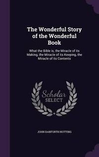 Cover image for The Wonderful Story of the Wonderful Book: What the Bible Is, the Miracle of Its Making, the Miracle of Its Keeping, the Miracle of Its Contents