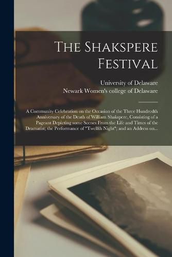 Cover image for The Shakspere Festival; a Community Celebration on the Occasion of the Three Hundredth Anniversary of the Death of William Shakspere, Consisting of a Pageant Depicting Some Scenes From the Life and Times of the Dramatist; the Performance of "Twelfth...