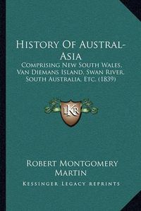 Cover image for History of Austral-Asia: Comprising New South Wales, Van Diemans Island, Swan River, South Australia, Etc. (1839)