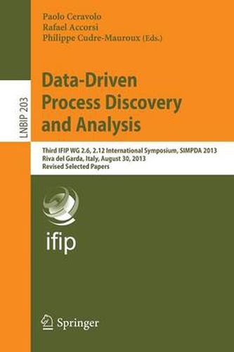 Cover image for Data-Driven Process Discovery and Analysis: Third IFIP WG 2.6, 2.12 International Symposium, SIMPDA 2013, Riva del Garda, Italy, August 30, 2013, Revised Selected Papers