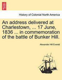 Cover image for An Address Delivered at Charlestown, ... 17 June, 1836 ... in Commemoration of the Battle of Bunker Hill.