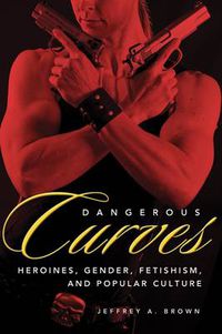 Cover image for Dangerous Curves: Action Heroines, Gender, Fetishism, and Popular Culture