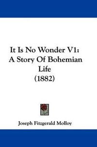 Cover image for It Is No Wonder V1: A Story of Bohemian Life (1882)