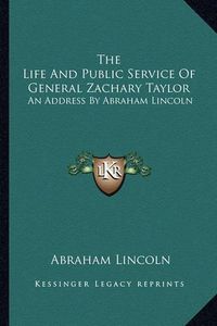 Cover image for The Life and Public Service of General Zachary Taylor: An Address by Abraham Lincoln