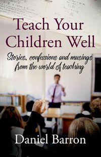 Cover image for Teach Your Children Well: stories, confessions and musings from the world of teaching