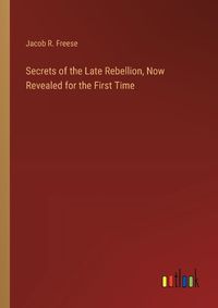 Cover image for Secrets of the Late Rebellion, Now Revealed for the First Time