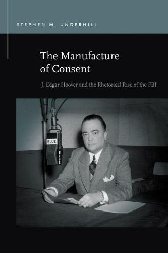 Cover image for The Manufacture of Consent: J. Edgar Hoover and the Rhetorical Rise of the FBI