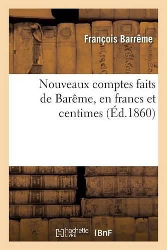 Nouveaux Comptes Faits de Bareme, En Francs Et Centimes: Contenant La Theorie Des Operations Arithmetique, Les Comptes Faits Depuis Un Centime Jusqu'a 500 Fr