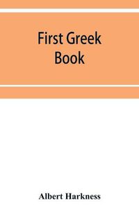 Cover image for First Greek book; comprising an outline of the forms and inflections of the language, a complete analytical syntax, and an introductory Greek reader. With notes and vocabularies