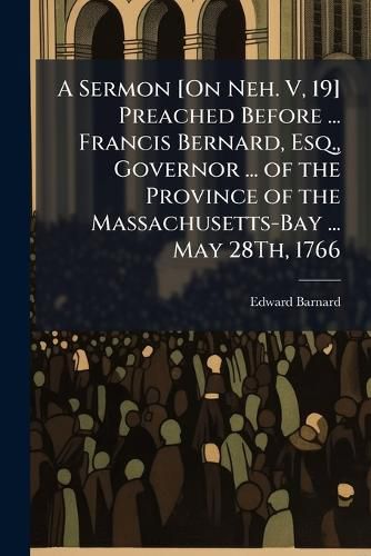 Cover image for A Sermon [On Neh. V, 19] Preached Before ... Francis Bernard, Esq., Governor ... of the Province of the Massachusetts-Bay ... May 28th, 1766