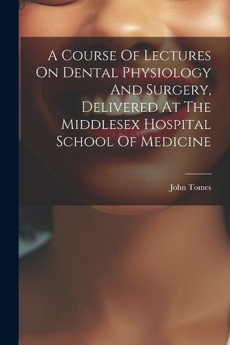 Cover image for A Course Of Lectures On Dental Physiology And Surgery, Delivered At The Middlesex Hospital School Of Medicine