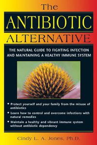 Cover image for The Antibiotic Alternative: The Natural Guide to Fighting Infection and Maintaining a Healthy Immune System