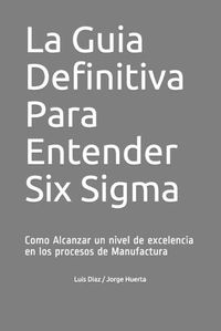 Cover image for La Guia Definitiva Para Entender Six Sigma: Como Alcanzar un nivel de excelencia en los procesos de Manufactura