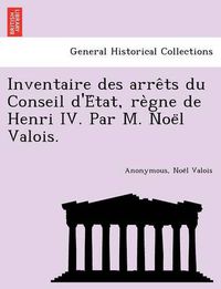 Cover image for Inventaire Des Arre Ts Du Conseil D'e Tat, Re Gne de Henri IV. Par M. Noe L Valois.