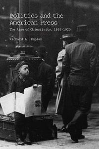 Cover image for Politics and the American Press: The Rise of Objectivity, 1865-1920