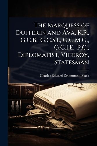 Cover image for The Marquess of Dufferin and Ava, K.P., G.C.B., G.C.S.I., G.C.M.G., G.C.I.E., P.C., Diplomatist, Viceroy, Statesman