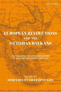 Cover image for European Revolutions and the Ottoman Balkans: War Nationalism and Empire from Napolean to the Bolsheviks