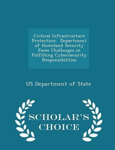 Cover image for Critical Infrastructure Protection: Department of Homeland Security Faces Challenges in Fulfilling Cybersecurity Responsibilities - Scholar's Choice Edition