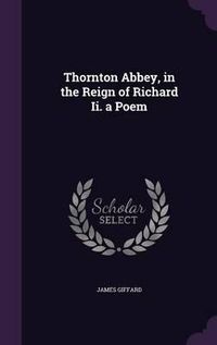 Cover image for Thornton Abbey, in the Reign of Richard II. a Poem