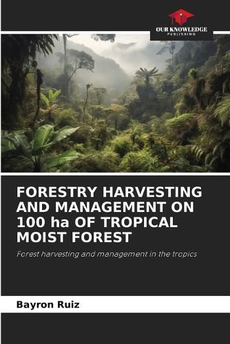Cover image for FORESTRY HARVESTING AND MANAGEMENT ON 100 ha OF TROPICAL MOIST FOREST