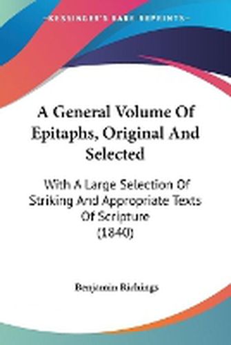 Cover image for A General Volume Of Epitaphs, Original And Selected: With A Large Selection Of Striking And Appropriate Texts Of Scripture (1840)