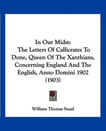 In Our Midst: The Letters of Callicrates to Done, Queen of the Xanthians, Concerning England and the English, Anno Domini 1902 (1903)