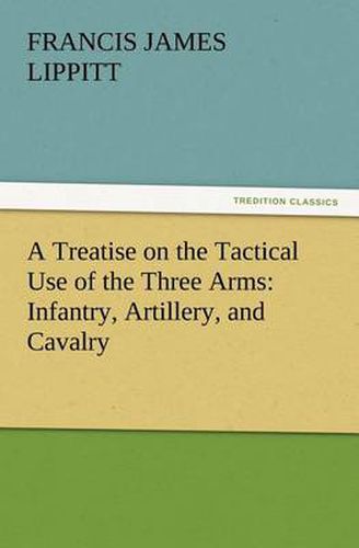 Cover image for A Treatise on the Tactical Use of the Three Arms: Infantry, Artillery, and Cavalry