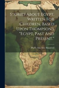 Cover image for Stories About Egypt, Written For Children, Based Upon Thompson's "egypt, Past And Present."