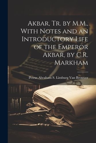 Cover image for Akbar, Tr. by M.M., With Notes and an Introductory Life of the Emperor Akbar, by C.R. Markham