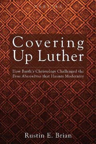 Covering Up Luther: How Barth's Christology Challenged the Deus Absconditus That Haunts Modernity