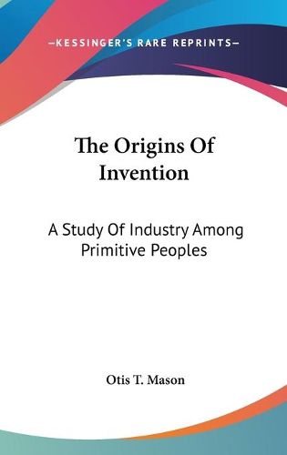 Cover image for The Origins Of Invention: A Study Of Industry Among Primitive Peoples