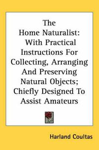 Cover image for The Home Naturalist: With Practical Instructions for Collecting, Arranging and Preserving Natural Objects; Chiefly Designed to Assist Amateurs