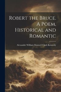 Cover image for Robert the Bruce. A Poem, Historical and Romantic