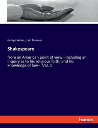 Cover image for Shakespeare: from an American point of view - including an inquiry as to his religious faith, and his knowledge of law - Vol. 1