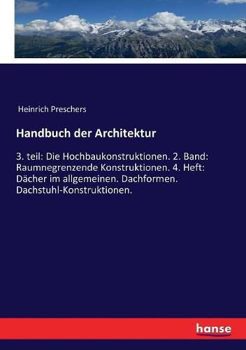 Handbuch der Architektur: 3. teil: Die Hochbaukonstruktionen. 2. Band: Raumnegrenzende Konstruktionen. 4. Heft: Dacher im allgemeinen. Dachformen. Dachstuhl-Konstruktionen.