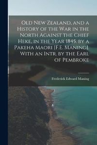 Cover image for Old New Zealand, and a History of the War in the North Against the Chief Heke, in the Year 1845. by a Pakeha Maori [F.E. Maning]. With an Intr. by the Earl of Pembroke