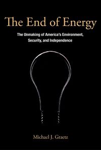 Cover image for The End of Energy: The Unmaking of America's Environment, Security, and Independence