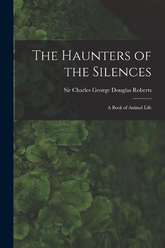 The Haunters of the Silences: a Book of Animal Life