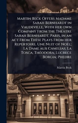 Cover image for Martin Beck Offers Madame Sarah Bernhardt in Vaudeville, With her own Company From the ThA(c)atre Sarah Bernhardt, Paris, in an act From These Plays From her Repertoire. Une Nuit of Noel; La Dame aux Camelias; La Tosca; ThA(c)odora; Lucrece Borgia; Phedre