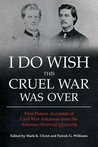 I Do Wish This Cruel War Was Over: First Person Accounts of Civil War Arkansas from the Arkansas Historical Quarterly