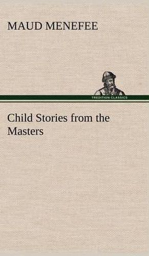 Cover image for Child Stories from the Masters Being a Few Modest Interpretations of Some Phases of the Master Works Done in a Child Way