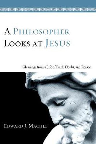 Cover image for A Philosopher Looks at Jesus: Gleanings from a Life of Faith, Doubt, and Reason