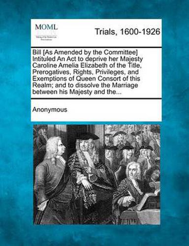 Bill [As Amended by the Committee] Intituled an ACT to Deprive Her Majesty Caroline Amelia Elizabeth of the Title, Prerogatives, Rights, Privileges