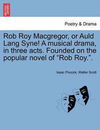 Cover image for Rob Roy MacGregor, or Auld Lang Syne! a Musical Drama, in Three Acts. Founded on the Popular Novel of Rob Roy..