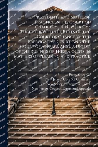 Cover image for Precedents and Notes of Practice in the Court of Chancery of New Jersey; Together With the Rules of the Court of Chancery, the Prerogative Court, and the Court of Appeals. Also, a Digest of the Rulings of These Courts in Matters of Pleading and Practice