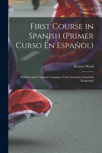 First Course in Spanish (Primer Curso En Espanol); an Elementary Spanish Grammar (una Gramatica Espanola Elemental)