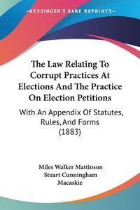 Cover image for The Law Relating to Corrupt Practices at Elections and the Practice on Election Petitions: With an Appendix of Statutes, Rules, and Forms (1883)