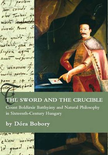 Cover image for The Sword and the Crucible. Count Boldizsar Batthyany and Natural Philosophy in Sixteenth-Century Hungary