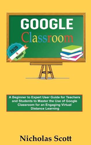 Cover image for Google Classroom 2020 and Beyond: A Beginner to Expert User Guide for Teachers and Students to Master the Use of Google Classroom for an Engaging, Virtual Distance Learning...With Graphical Illustrations