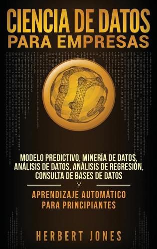 Cover image for Ciencia de Datos para Empresas: Modelo Predictivo, Mineria de Datos, Analisis de Datos, Analisis de Regresion, Consulta de Bases de Datos y Aprendizaje Automatico para Principiantes (Spanish Edition)